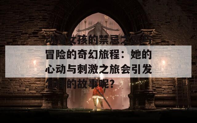 動(dòng)漫女孩的禁忌之戀與冒險(xiǎn)的奇幻旅程：她的心動(dòng)與刺激之旅會(huì)引發(fā)怎樣的故事呢？