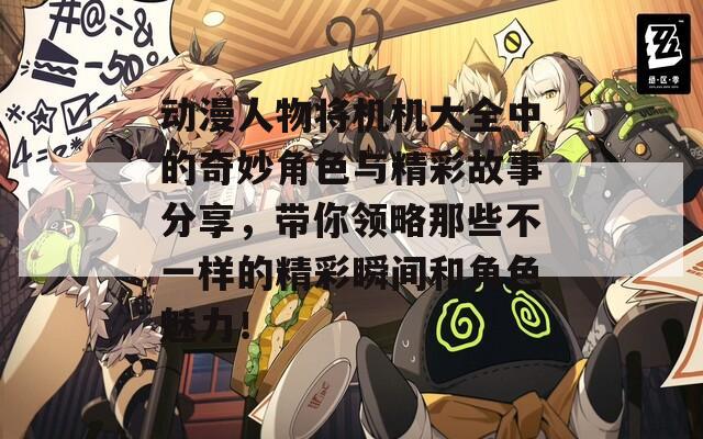 動(dòng)漫人物將機(jī)機(jī)大全中的奇妙角色與精彩故事分享，帶你領(lǐng)略那些不一樣的精彩瞬間和角色魅力！