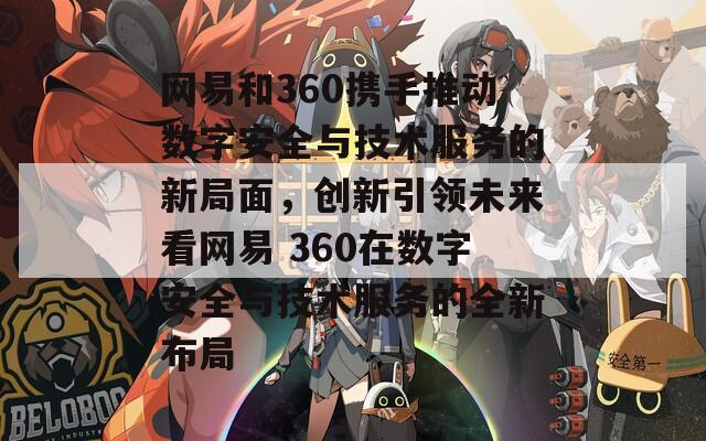 網(wǎng)易和360攜手推動(dòng)數(shù)字安全與技術(shù)服務(wù)的新局面,創(chuàng)新引領(lǐng)未來(lái)看網(wǎng)易 360在數(shù)字安全與技術(shù)服務(wù)的全新布局 網(wǎng)易和360攜手推動(dòng)數(shù)字安全與技術(shù)服務(wù)的新局面,創(chuàng)新引領(lǐng)未來(lái)看網(wǎng)易 360在數(shù)字安全與技術(shù)服務(wù)的全新布局