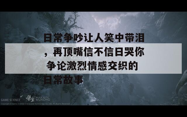 日常爭吵讓人笑中帶淚，再頂嘴信不信日哭你 爭論激烈情感交織的日常故事