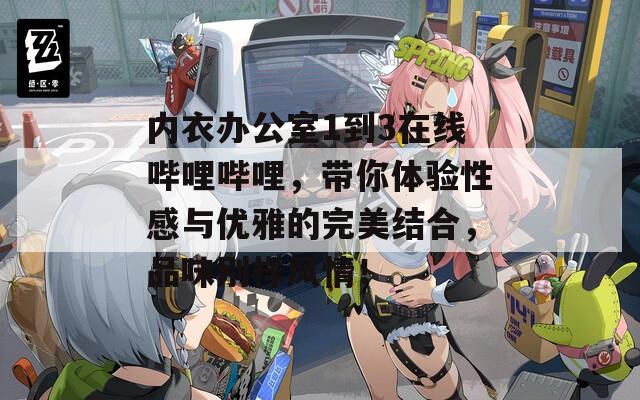 內(nèi)衣辦公室1到3在線嗶哩嗶哩，帶你體驗(yàn)性感與優(yōu)雅的完美結(jié)合，品味別樣風(fēng)情！