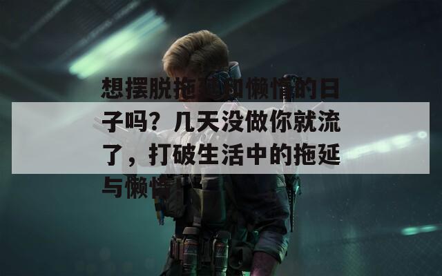 想擺脫拖延和懶惰的日子嗎？幾天沒做你就流了，打破生活中的拖延與懶惰！