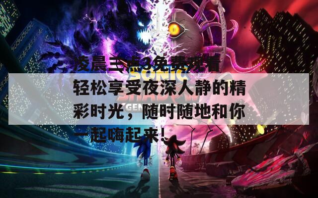 凌晨三點(diǎn)3免費(fèi)觀看 輕松享受夜深人靜的精彩時(shí)光，隨時(shí)隨地和你一起嗨起來!