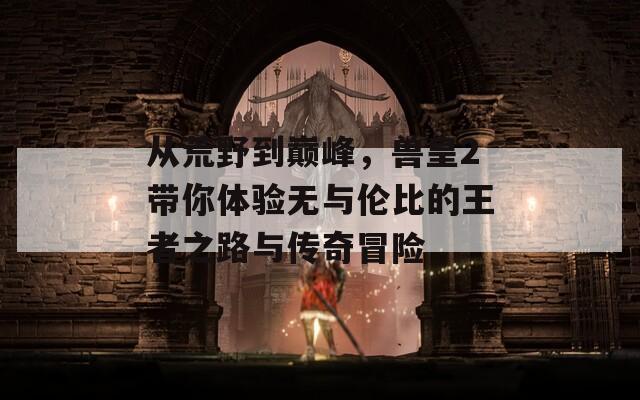 從荒野到巔峰，獸皇2帶你體驗(yàn)無與倫比的王者之路與傳奇冒險(xiǎn)