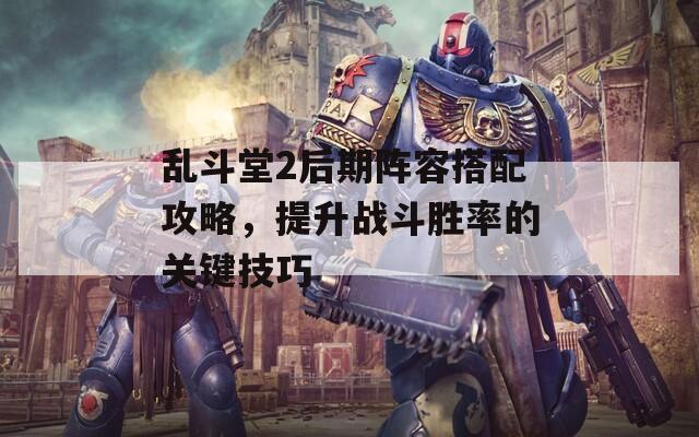 亂斗堂2后期陣容搭配攻略，提升戰(zhàn)斗勝率的關(guān)鍵技巧