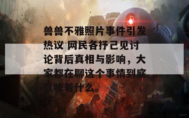 獸獸不雅照片事件引發(fā)熱議 網(wǎng)民各抒己見討論背后真相與影響，大家都在聊這個事情到底意味著什么。
