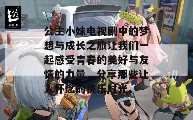 公主小妹電視劇中的夢想與成長之旅讓我們一起感受青春的美好與友情的力量，分享那些讓人懷念的快樂時光。
