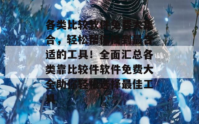各類比較軟件免費(fèi)大集合，輕松幫你找到最合適的工具！全面匯總各類靠比較件軟件免費(fèi)大全助你輕松選擇最佳工具