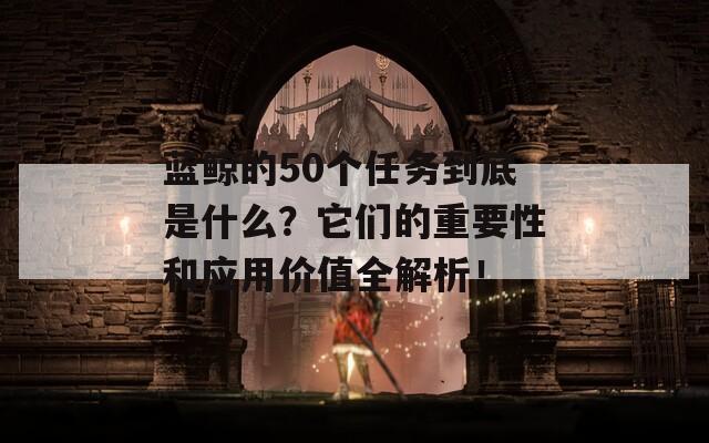 藍(lán)鯨的50個(gè)任務(wù)到底是什么？它們的重要性和應(yīng)用價(jià)值全解析！