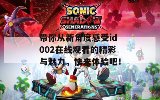 帶你從新角度感受id002在線觀看的精彩與魅力，快來體驗吧！