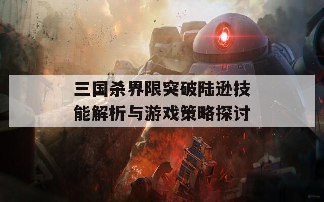 三國(guó)殺界限突破陸遜技能解析與游戲策略探討