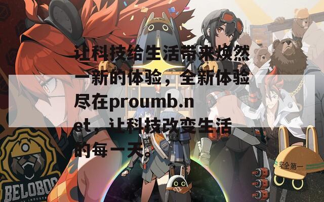 讓科技給生活帶來煥然一新的體驗，全新體驗盡在proumb.net，讓科技改變生活的每一天。