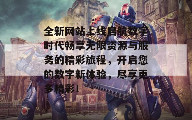 全新網(wǎng)站上線啟航數(shù)字時代暢享無限資源與服務(wù)的精彩旅程，開啟您的數(shù)字新體驗，盡享更多精彩！