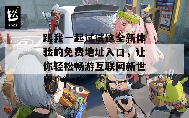 跟我一起試試這全新體驗(yàn)的免費(fèi)地址入口，讓你輕松暢游互聯(lián)網(wǎng)新世界！