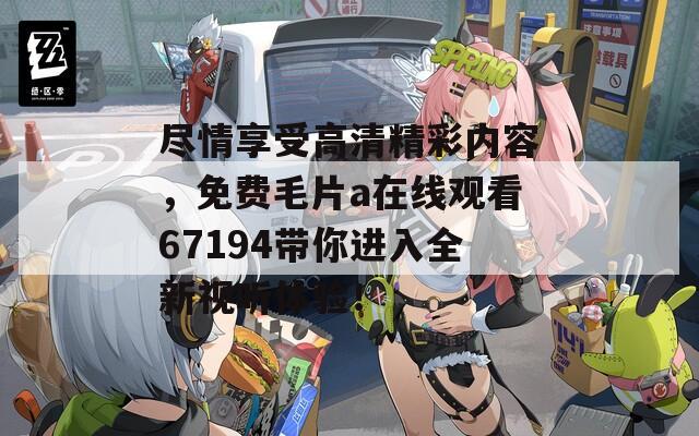 盡情享受高清精彩內(nèi)容，免費毛片a在線觀看67194帶你進入全新視聽體驗！