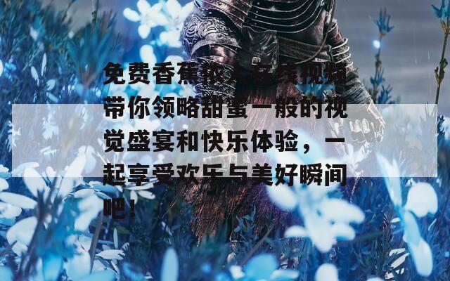 免費(fèi)香蕉依人在線視頻帶你領(lǐng)略甜蜜一般的視覺(jué)盛宴和快樂(lè)體驗(yàn)，一起享受歡樂(lè)與美好瞬間吧！