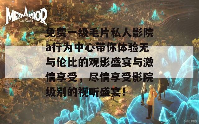 免費一級毛片私人影院a行為中心帶你體驗無與倫比的觀影盛宴與激情享受，盡情享受影院級別的視聽盛宴！