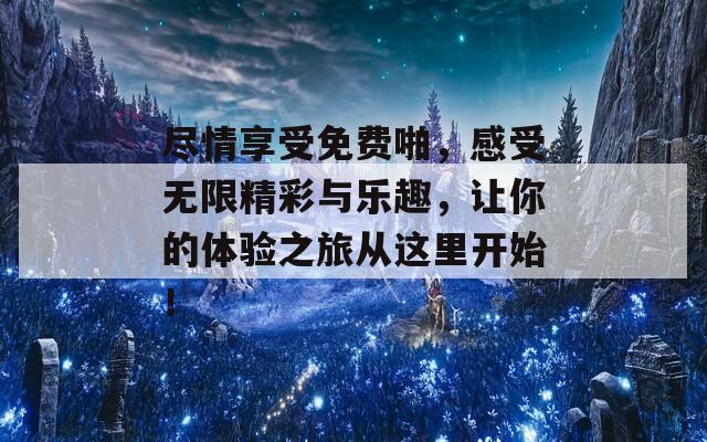 盡情享受免費啪，感受無限精彩與樂趣，讓你的體驗之旅從這里開始！