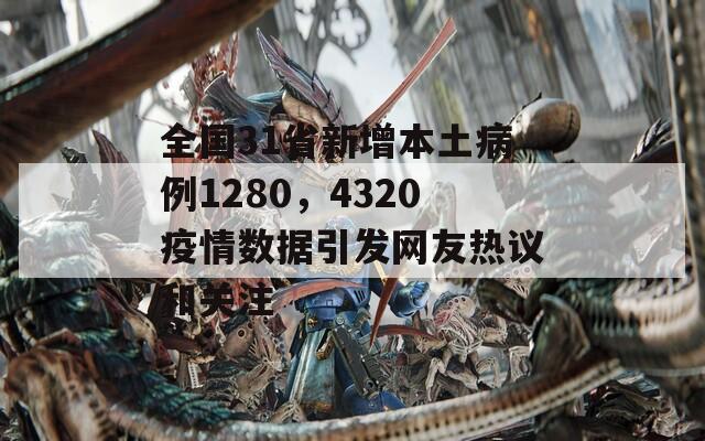 全國31省新增本土病例1280，4320疫情數據引發(fā)網友熱議和關注