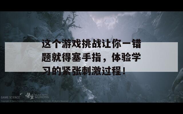 這個游戲挑戰(zhàn)讓你一錯題就得塞手指，體驗學習的緊張刺激過程！
