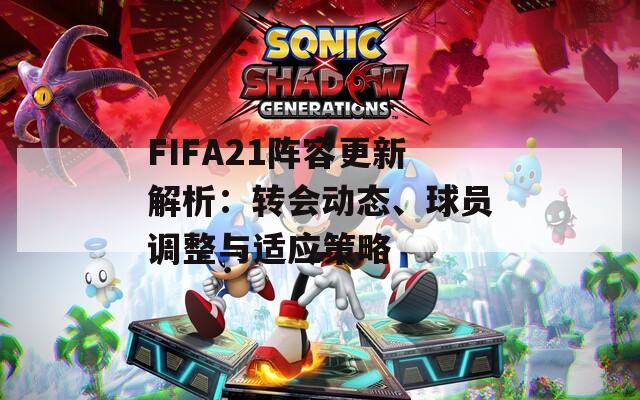 FIFA21陣容更新解析：轉(zhuǎn)會動態(tài)、球員調(diào)整與適應策略