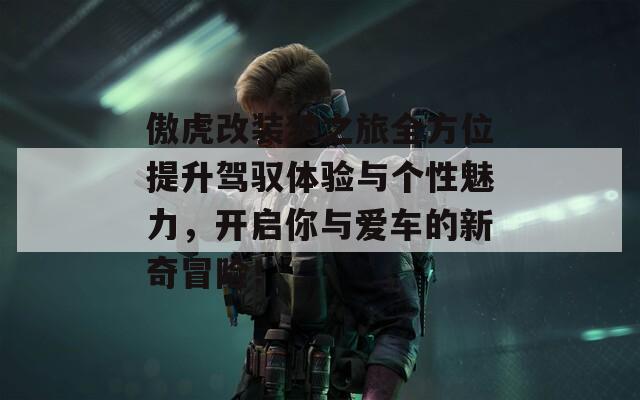傲虎改裝夢(mèng)之旅全方位提升駕馭體驗(yàn)與個(gè)性魅力，開(kāi)啟你與愛(ài)車的新奇冒險(xiǎn)！