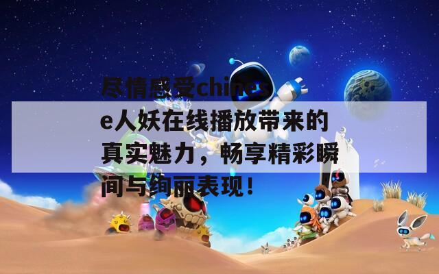 盡情感受chinese人妖在線播放帶來的真實(shí)魅力，暢享精彩瞬間與絢麗表現(xiàn)！