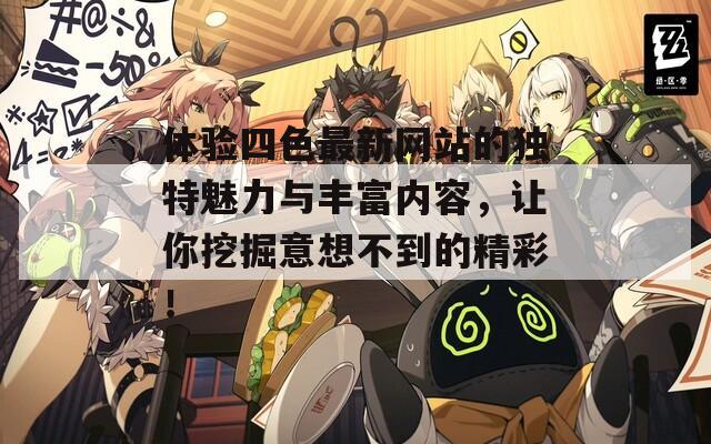 體驗(yàn)四色最新網(wǎng)站的獨(dú)特魅力與豐富內(nèi)容，讓你挖掘意想不到的精彩！