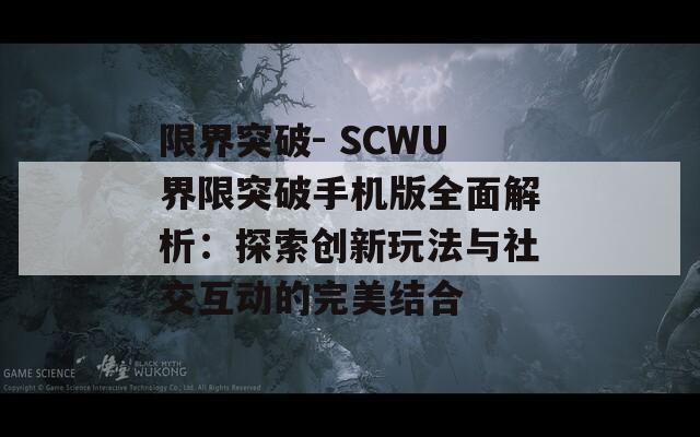 限界突破- SCWU界限突破手機版全面解析：探索創(chuàng)新玩法與社交互動的完美結合