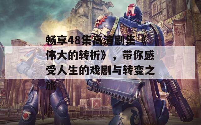 暢享48集高清劇集《偉大的轉(zhuǎn)折》，帶你感受人生的戲劇與轉(zhuǎn)變之旅