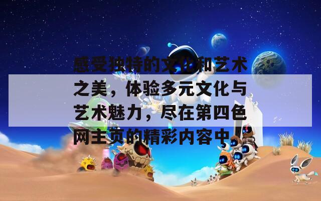感受獨(dú)特的文化和藝術(shù)之美，體驗(yàn)多元文化與藝術(shù)魅力，盡在第四色網(wǎng)主頁的精彩內(nèi)容中