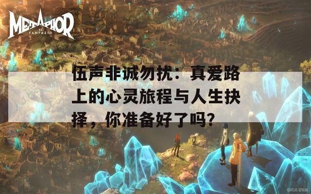 伍聲非誠勿擾：真愛路上的心靈旅程與人生抉擇，你準(zhǔn)備好了嗎？