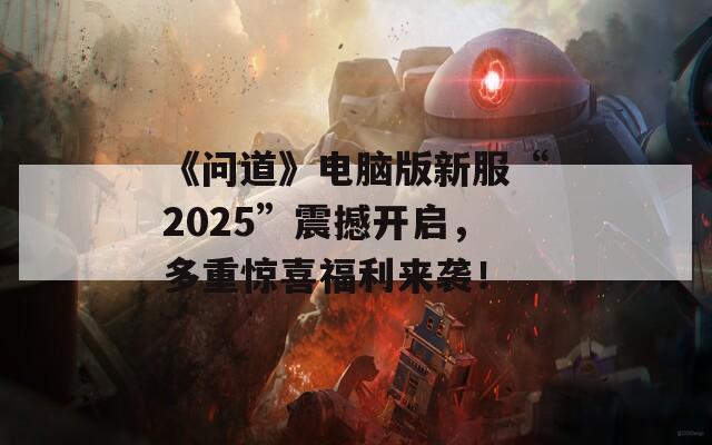 《問道》電腦版新服“2025”震撼開啟，多重驚喜福利來襲！