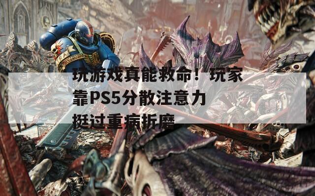 玩游戲真能救命！玩家靠PS5分散注意力 挺過重病折磨
