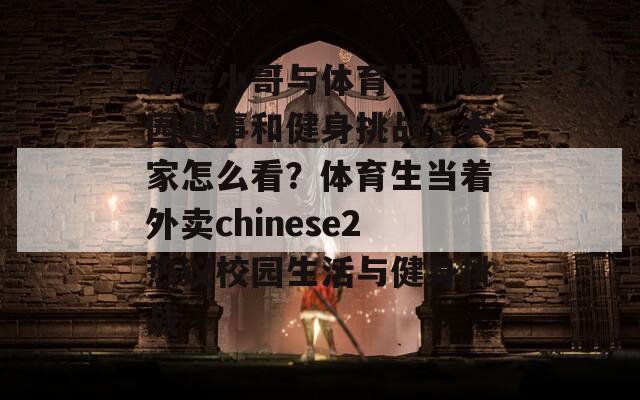 外賣小哥與體育生聊校園趣事和健身挑戰(zhàn)，大家怎么看？體育生當著外賣chinese2熱議校園生活與健身挑戰(zhàn)