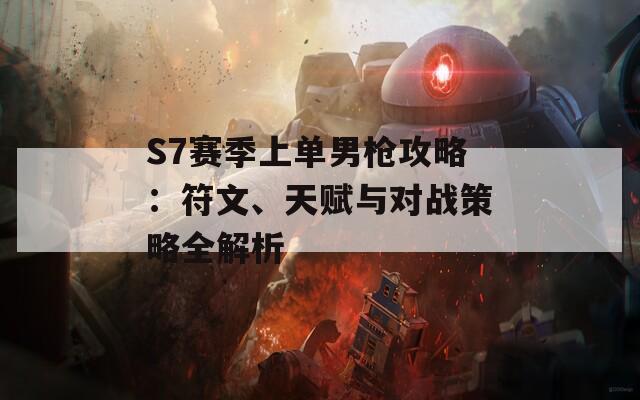 S7賽季上單男槍攻略：符文、天賦與對戰(zhàn)策略全解析