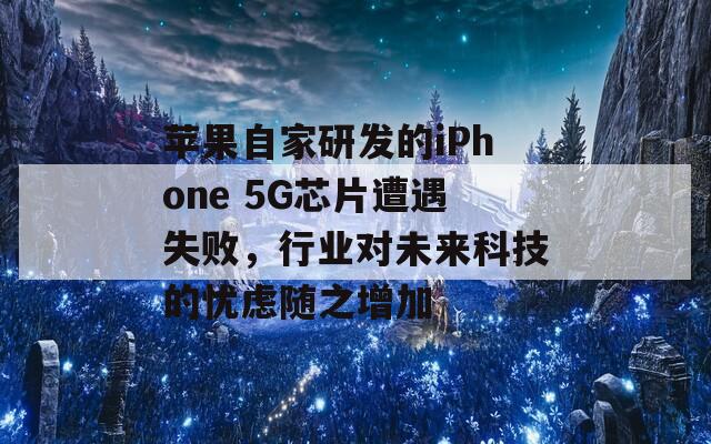 蘋果自家研發(fā)的iPhone 5G芯片遭遇失敗，行業(yè)對(duì)未來科技的憂慮隨之增加