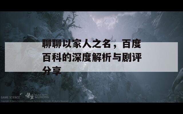 聊聊以家人之名，百度百科的深度解析與劇評分享