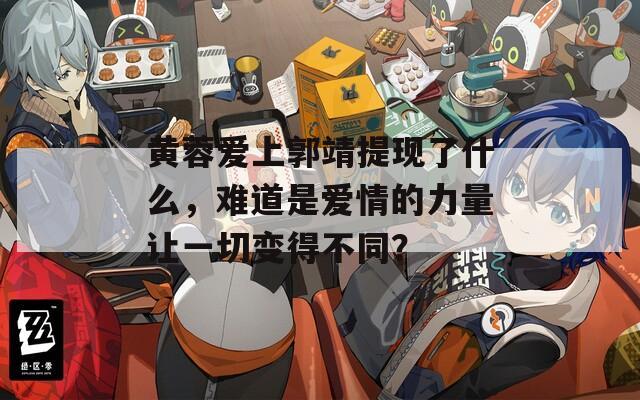 黃蓉愛(ài)上郭靖提現(xiàn)了什么，難道是愛(ài)情的力量讓一切變得不同？