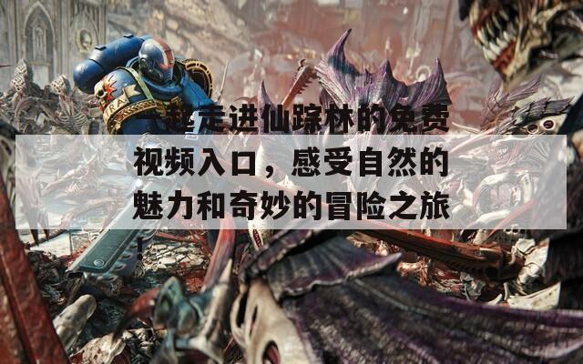 一起走進(jìn)仙蹤林的免費(fèi)視頻入口，感受自然的魅力和奇妙的冒險(xiǎn)之旅！