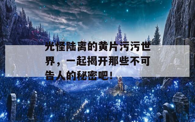 光怪陸離的黃片污污世界，一起揭開(kāi)那些不可告人的秘密吧！