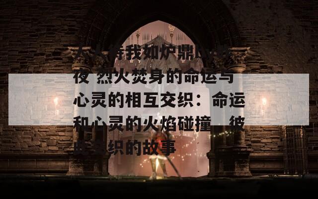 人人待我如爐鼎by昨夜 烈火焚身的命運(yùn)與心靈的相互交織：命運(yùn)和心靈的火焰碰撞，彼此交織的故事