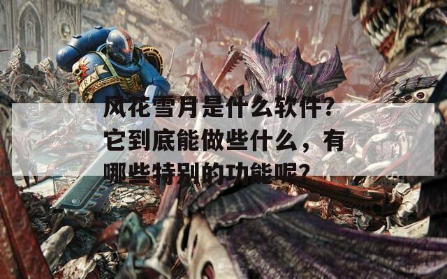 風(fēng)花雪月是什么軟件？它到底能做些什么，有哪些特別的功能呢？