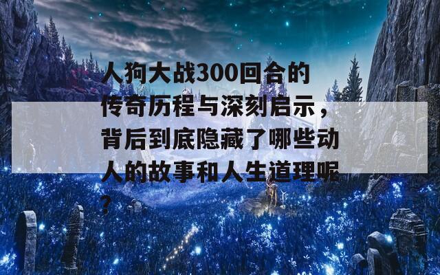人狗大戰(zhàn)300回合的傳奇歷程與深刻啟示，背后到底隱藏了哪些動人的故事和人生道理呢？