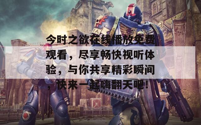 今時之欲在線播放免費觀看，盡享暢快視聽體驗，與你共享精彩瞬間，快來一起嗨翻天吧！