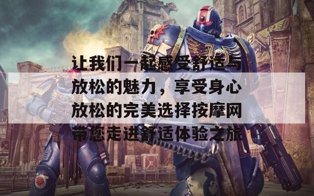 讓我們一起感受舒適與放松的魅力，享受身心放松的完美選擇按摩網(wǎng)帶您走進(jìn)舒適體驗(yàn)之旅