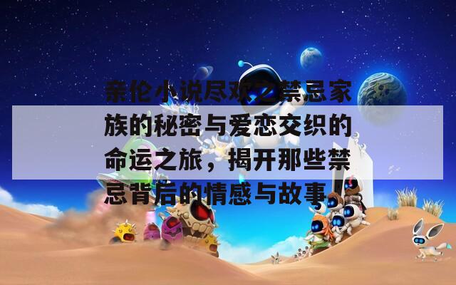 親倫小說盡歡之禁忌家族的秘密與愛戀交織的命運之旅，揭開那些禁忌背后的情感與故事