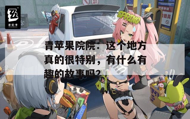 青蘋果院院：這個地方真的很特別，有什么有趣的故事嗎？