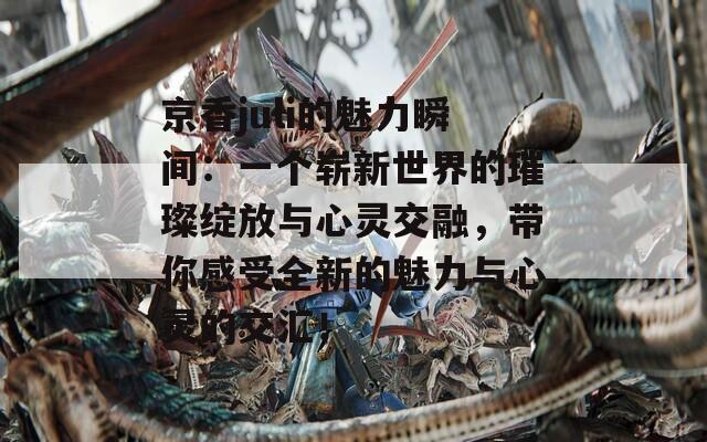 京香juli的魅力瞬間：一個嶄新世界的璀璨綻放與心靈交融，帶你感受全新的魅力與心靈的交匯！