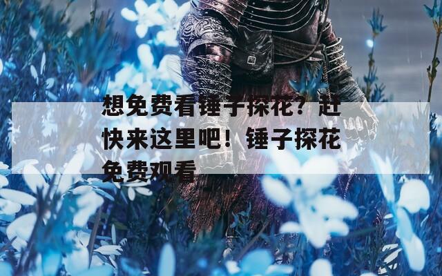 想免費(fèi)看錘子探花？趕快來這里吧！錘子探花免費(fèi)觀看